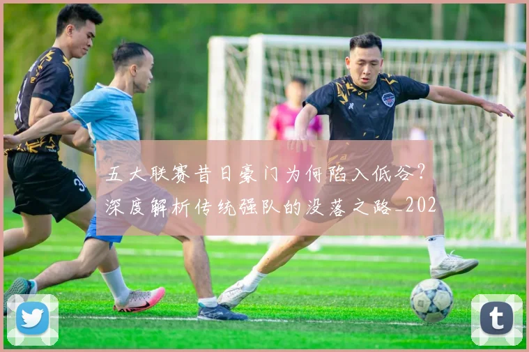 五大联赛昔日豪门为何陷入低谷？深度解析传统强队的没落之路_20260611141707