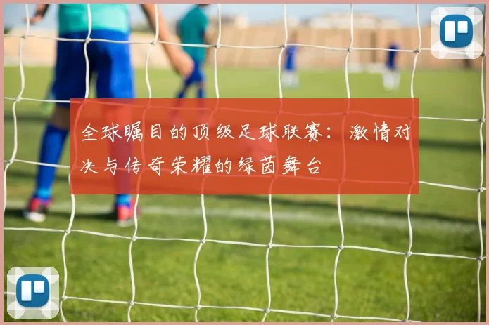 全球瞩目的顶级足球联赛：激情对决与传奇荣耀的绿茵舞台