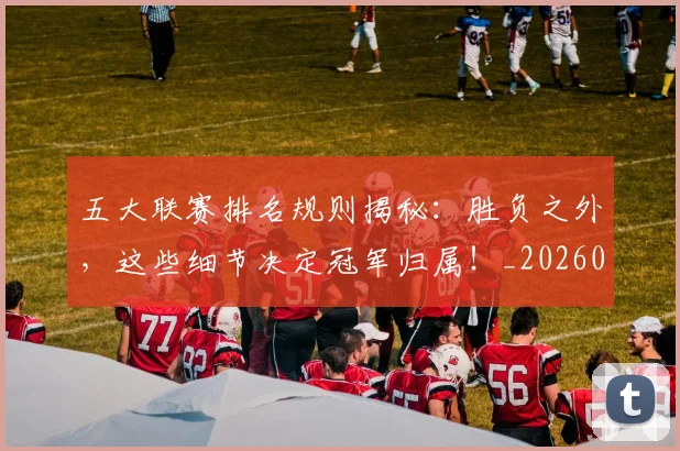 五大联赛排名规则揭秘：胜负之外，这些细节决定冠军归属！_20260611141700