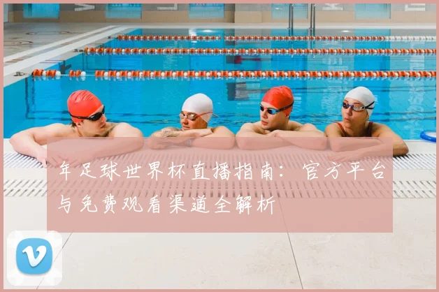 年足球世界杯直播指南：官方平台与免费观看渠道全解析