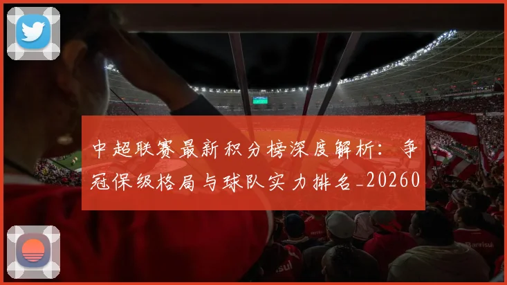 中超联赛最新积分榜深度解析：争冠保级格局与球队实力排名_20260611141624