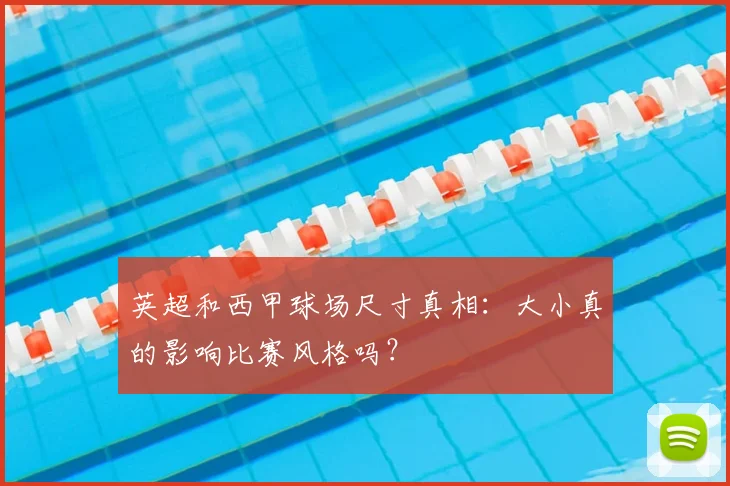 英超和西甲球场尺寸真相:大小真的影响比赛风格吗?