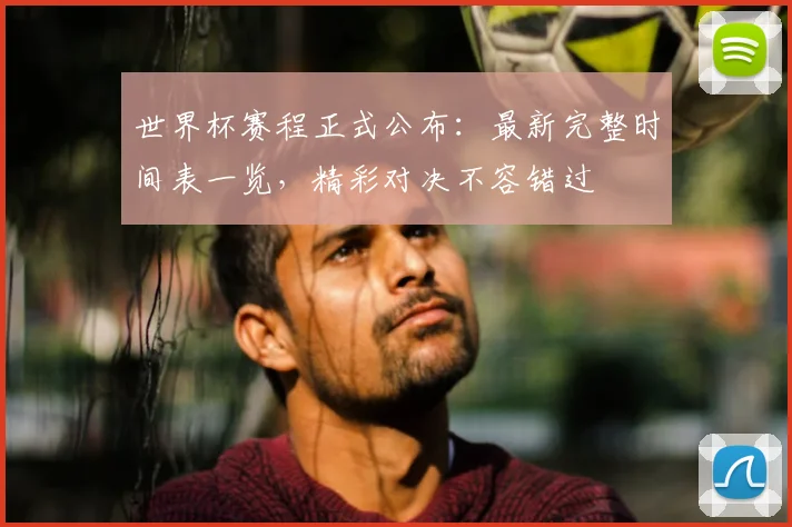 世界杯赛程正式公布:最新完整时间表一览,精彩对决不容错过