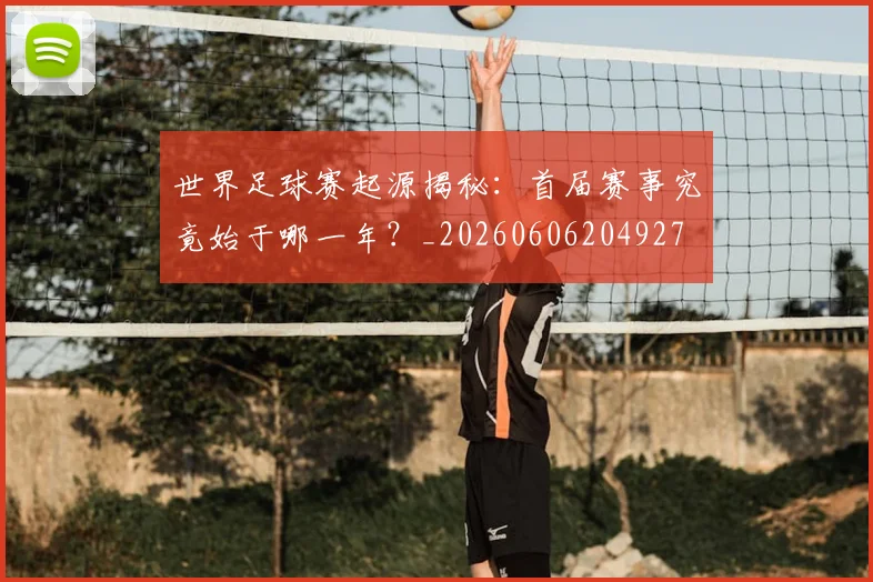世界足球赛起源揭秘：首届赛事究竟始于哪一年？_20260606204927