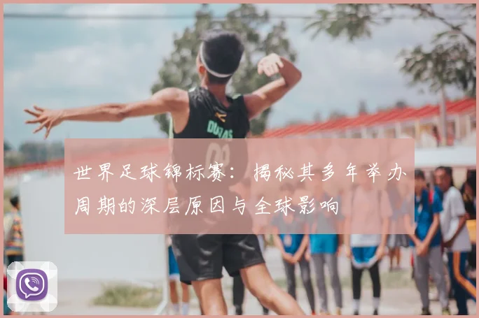 世界足球锦标赛:揭秘其多年举办周期的深层原因与全球影响
