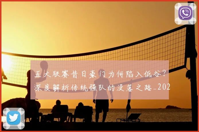 五大联赛昔日豪门为何陷入低谷?深度解析传统强队的没落之路_20260611141707
