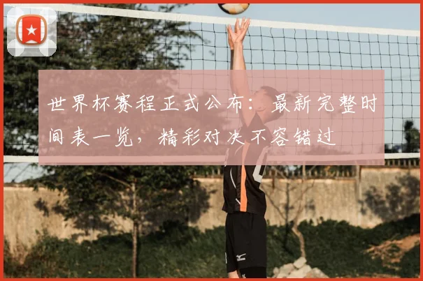 世界杯赛程正式公布：最新完整时间表一览，精彩对决不容错过