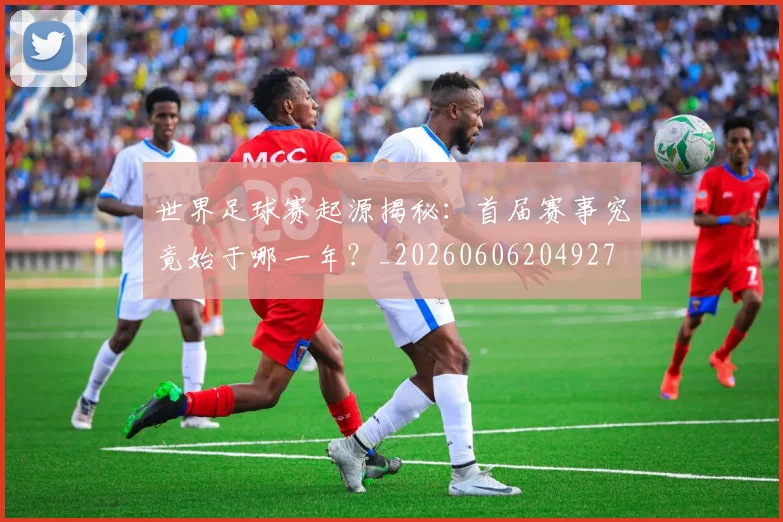 世界足球赛起源揭秘：首届赛事究竟始于哪一年？_20260606204927