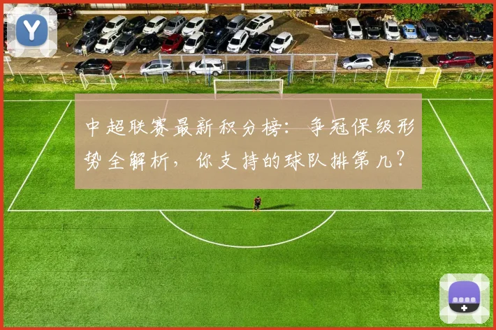 中超联赛最新积分榜：争冠保级形势全解析，你支持的球队排第几？